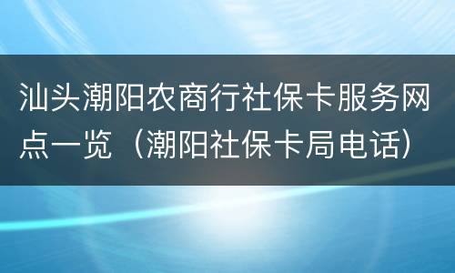 汕头潮阳农商行社保卡服务网点一览（潮阳社保卡局电话）
