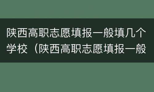 陕西高职志愿填报一般填几个学校（陕西高职志愿填报一般填几个学校专业）