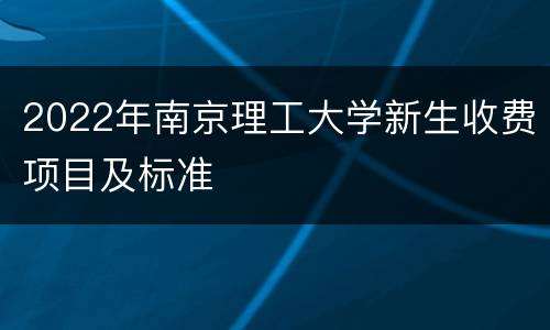 2022年南京理工大学新生收费项目及标准