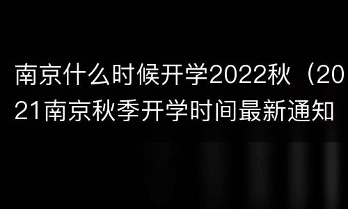南京什么时候开学2022秋（2021南京秋季开学时间最新通知）