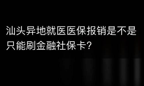 汕头异地就医医保报销是不是只能刷金融社保卡?