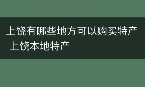 上饶有哪些地方可以购买特产 上饶本地特产