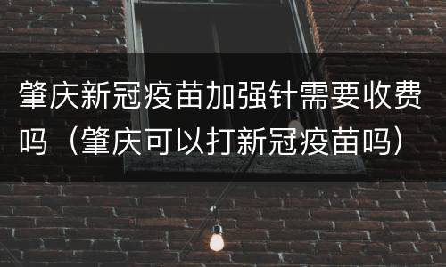 肇庆新冠疫苗加强针需要收费吗（肇庆可以打新冠疫苗吗）