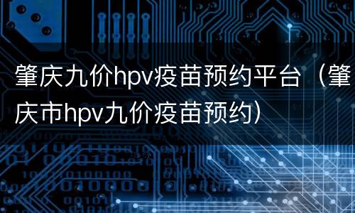 肇庆九价hpv疫苗预约平台（肇庆市hpv九价疫苗预约）