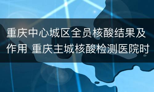 重庆中心城区全员核酸结果及作用 重庆主城核酸检测医院时间