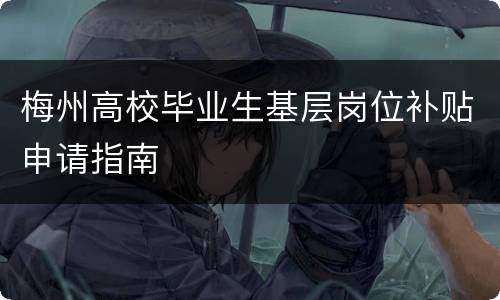 梅州高校毕业生基层岗位补贴申请指南