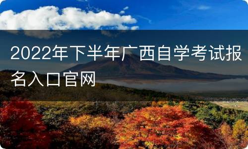2022年下半年广西自学考试报名入口官网