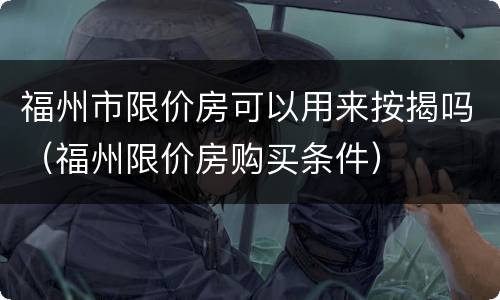 福州市限价房可以用来按揭吗（福州限价房购买条件）