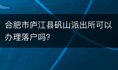 合肥市庐江县矾山派出所可以办理落户吗？