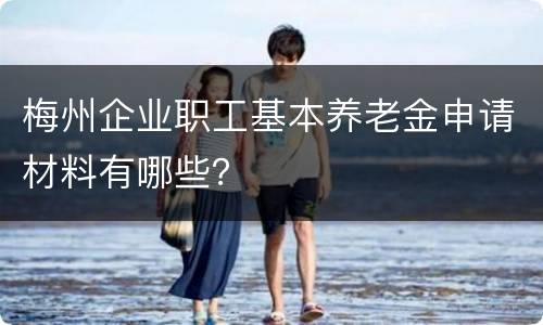 梅州企业职工基本养老金申请材料有哪些？