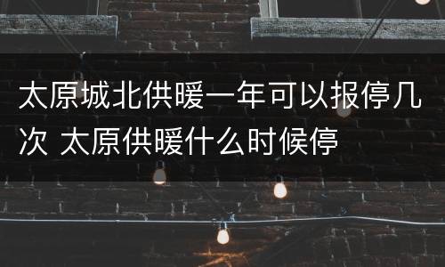 太原城北供暖一年可以报停几次 太原供暖什么时候停