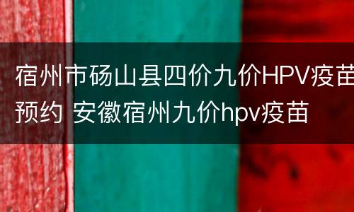宿州市砀山县四价九价HPV疫苗预约 安徽宿州九价hpv疫苗