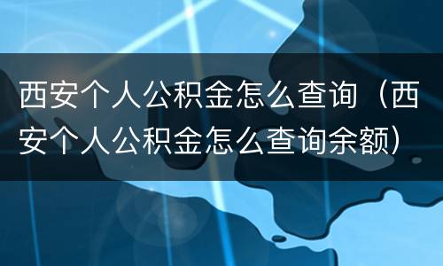 西安个人公积金怎么查询（西安个人公积金怎么查询余额）