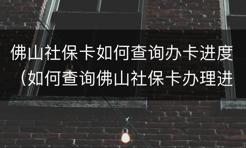 佛山社保卡如何查询办卡进度（如何查询佛山社保卡办理进度）