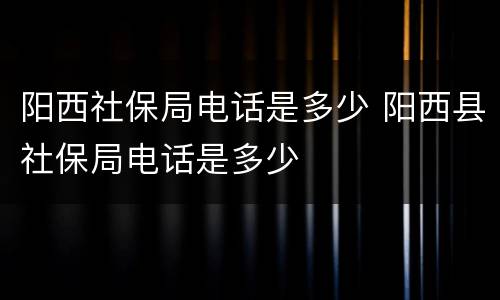 阳西社保局电话是多少 阳西县社保局电话是多少