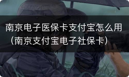 南京电子医保卡支付宝怎么用（南京支付宝电子社保卡）