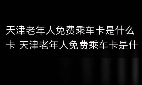 天津老年人免费乘车卡是什么卡 天津老年人免费乘车卡是什么卡类型