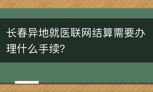 长春异地就医联网结算需要办理什么手续？