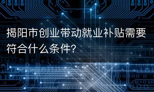 揭阳市创业带动就业补贴需要符合什么条件？