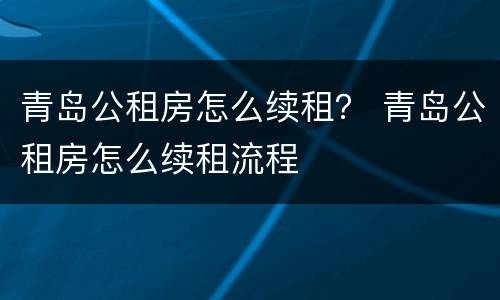 青岛公租房怎么续租？ 青岛公租房怎么续租流程