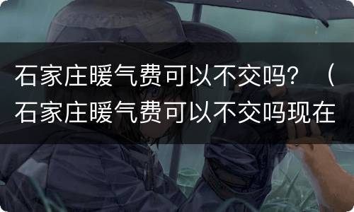 石家庄暖气费可以不交吗？（石家庄暖气费可以不交吗现在）