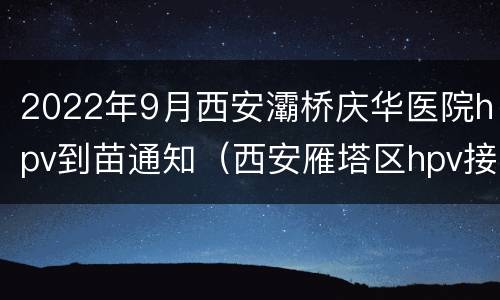 2022年9月西安灞桥庆华医院hpv到苗通知（西安雁塔区hpv接种）