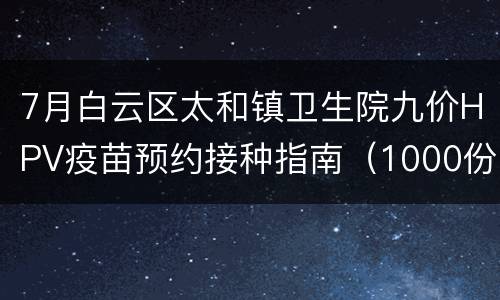 7月白云区太和镇卫生院九价HPV疫苗预约接种指南（1000份）