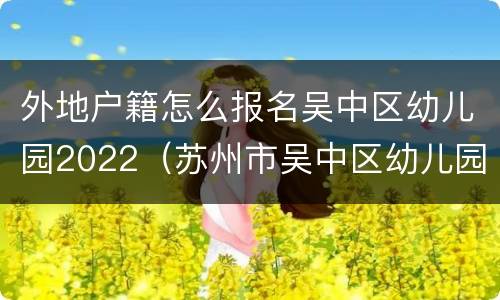 外地户籍怎么报名吴中区幼儿园2022（苏州市吴中区幼儿园入学条件）
