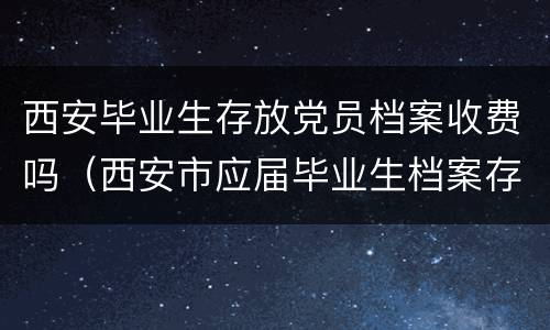 西安毕业生存放党员档案收费吗（西安市应届毕业生档案存放）