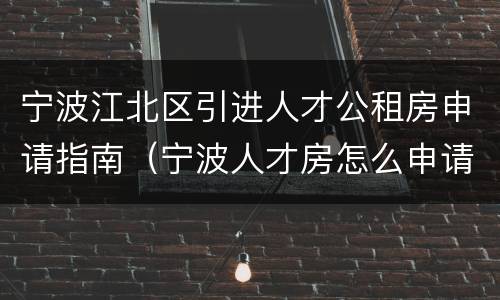 宁波江北区引进人才公租房申请指南（宁波人才房怎么申请）