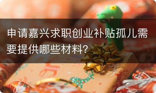申请嘉兴求职创业补贴孤儿需要提供哪些材料？