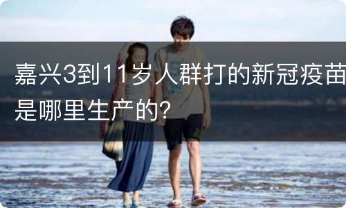 嘉兴3到11岁人群打的新冠疫苗是哪里生产的？
