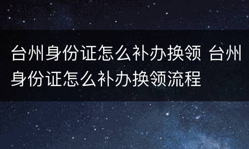 台州身份证怎么补办换领 台州身份证怎么补办换领流程