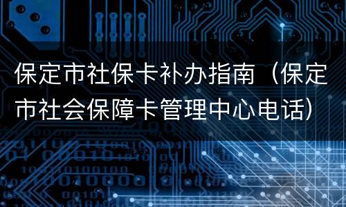 保定市社保卡补办指南（保定市社会保障卡管理中心电话）