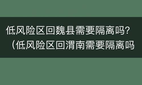 低风险区回魏县需要隔离吗？（低风险区回渭南需要隔离吗）