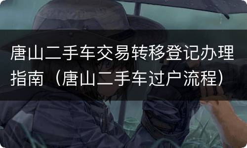 唐山二手车交易转移登记办理指南（唐山二手车过户流程）