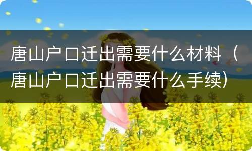 唐山户口迁出需要什么材料（唐山户口迁出需要什么手续）