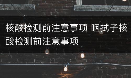 核酸检测前注意事项 咽拭子核酸检测前注意事项