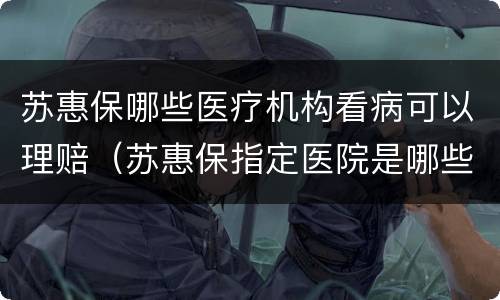 苏惠保哪些医疗机构看病可以理赔（苏惠保指定医院是哪些）