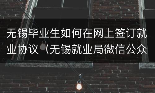 无锡毕业生如何在网上签订就业协议（无锡就业局微信公众号）