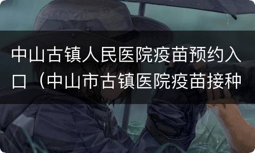 中山古镇人民医院疫苗预约入口（中山市古镇医院疫苗接种中心）