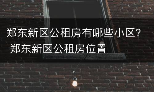 郑东新区公租房有哪些小区？ 郑东新区公租房位置