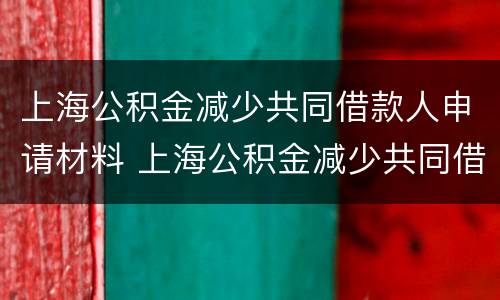 上海公积金减少共同借款人申请材料 上海公积金减少共同借款人申请材料有哪些
