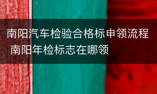 南阳汽车检验合格标申领流程 南阳年检标志在哪领