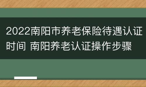 2022南阳市养老保险待遇认证时间 南阳养老认证操作步骤