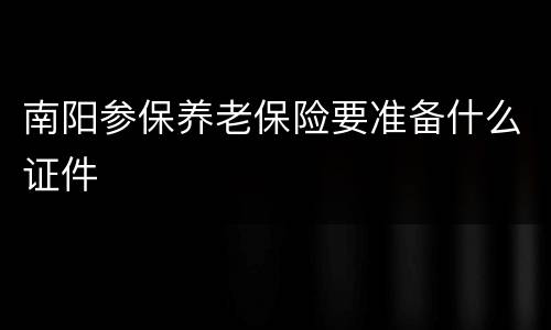 南阳参保养老保险要准备什么证件