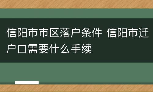 信阳市市区落户条件 信阳市迁户口需要什么手续
