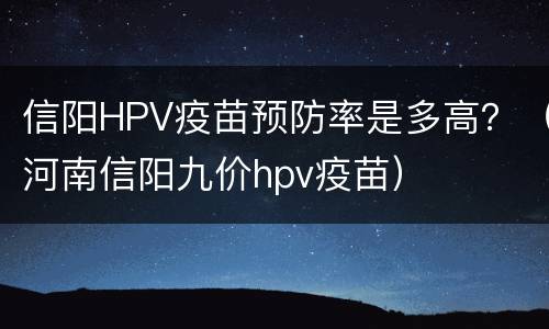 信阳HPV疫苗预防率是多高？（河南信阳九价hpv疫苗）