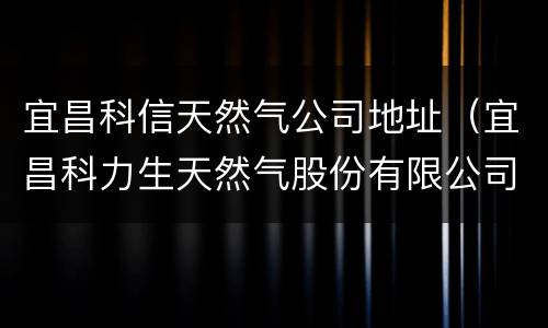 宜昌科信天然气公司地址（宜昌科力生天然气股份有限公司）