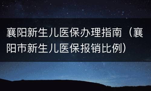 襄阳新生儿医保办理指南（襄阳市新生儿医保报销比例）